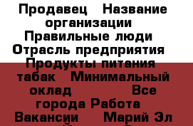 Продавец › Название организации ­ Правильные люди › Отрасль предприятия ­ Продукты питания, табак › Минимальный оклад ­ 30 000 - Все города Работа » Вакансии   . Марий Эл респ.,Йошкар-Ола г.